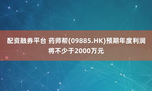 配资融券平台 药师帮(09885.HK)预期年度利润将不少于2000万元