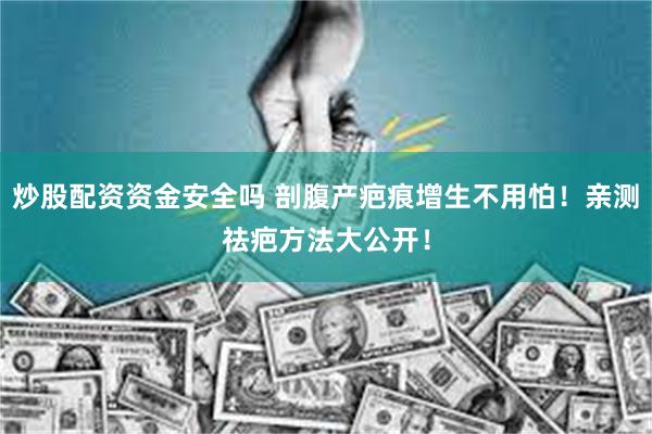 炒股配资资金安全吗 剖腹产疤痕增生不用怕！亲测祛疤方法大公开！