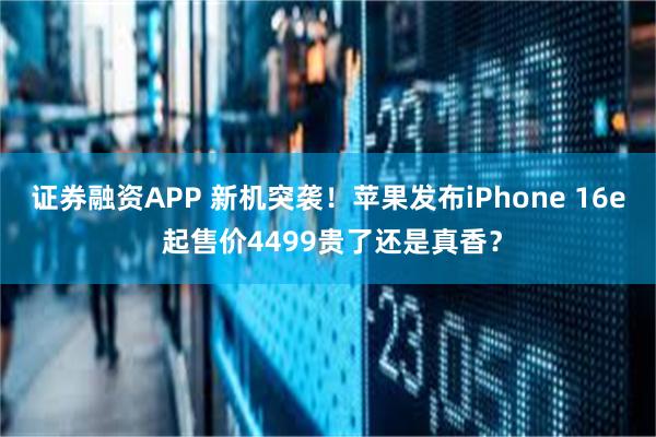 证券融资APP 新机突袭！苹果发布iPhone 16e 起售价4499贵了还是真香？