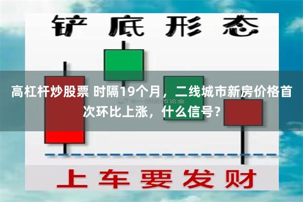 高杠杆炒股票 时隔19个月，二线城市新房价格首次环比上涨，什么信号？