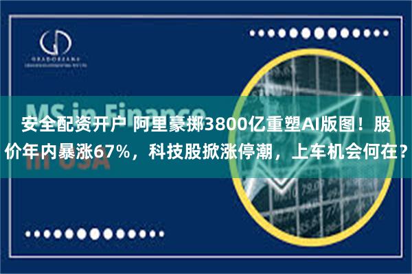 安全配资开户 阿里豪掷3800亿重塑AI版图！股价年内暴涨67%，科技股掀涨停潮，上车机会何在？