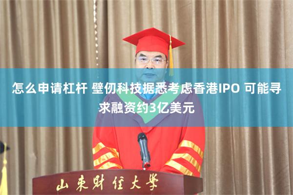 怎么申请杠杆 壁仞科技据悉考虑香港IPO 可能寻求融资约3亿美元