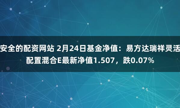 安全的配资网站 2月24日基金净值：易方达瑞祥灵活配置混合E最新净值1.507，跌0.07%