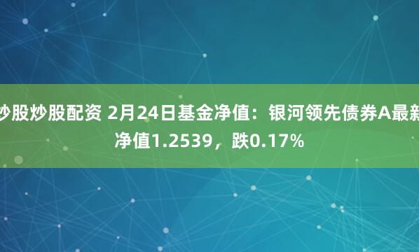 炒股炒股配资 2月24日基金净值：银河领先债券A最新净值1.2539，跌0.17%