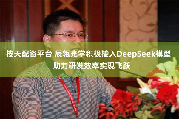 按天配资平台 辰瓴光学积极接入DeepSeek模型   助力研发效率实现飞跃