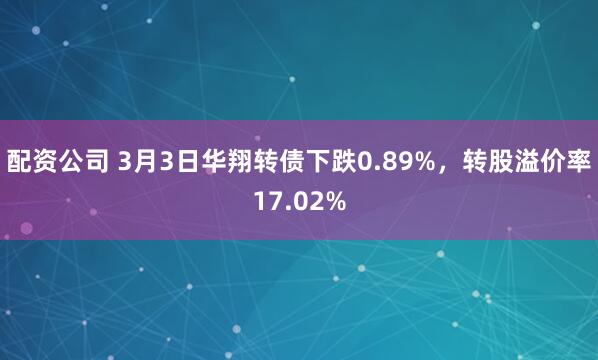 配资公司 3月3日华翔转债下跌0.89%，转股溢价率17.02%