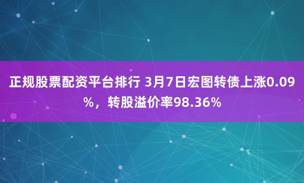 正规股票配资平台排行 3月7日宏图转债上涨0.09%，转股溢价率98.36%