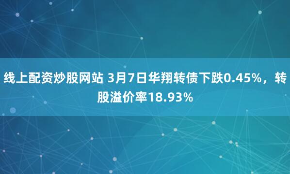 线上配资炒股网站 3月7日华翔转债下跌0.45%，转股溢价率18.93%