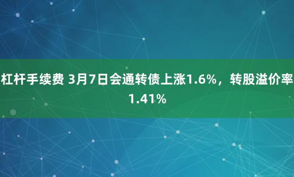 杠杆手续费 3月7日会通转债上涨1.6%，转股溢价率1.41%