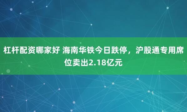 杠杆配资哪家好 海南华铁今日跌停，沪股通专用席位卖出2.18亿元