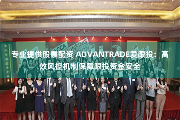 专业提供股票配资 ADVANTRADE爱跟投：高效风控机制保障跟投资金安全