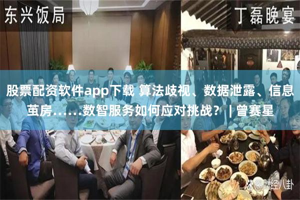 股票配资软件app下载 算法歧视、数据泄露、信息茧房……数智服务如何应对挑战？ | 曾赛星