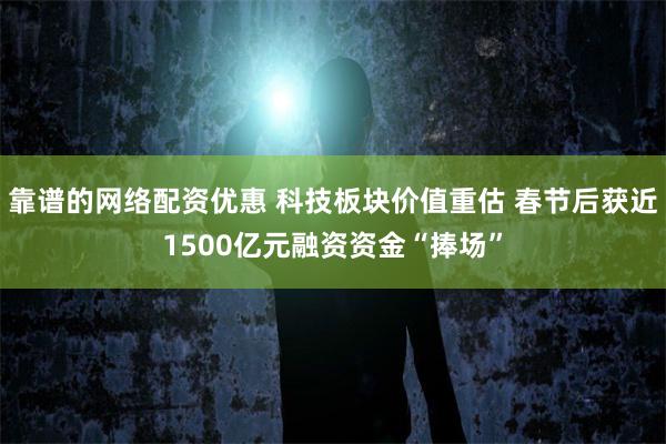 靠谱的网络配资优惠 科技板块价值重估 春节后获近1500亿元融资资金“捧场”