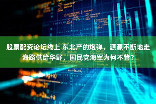 股票配资论坛线上 东北产的炮弹，源源不断地走海路供给华野，国民党海军为何不管？