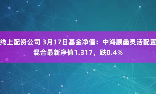 线上配资公司 3月17日基金净值：中海顺鑫灵活配置混合最新净值1.317，跌0.4%