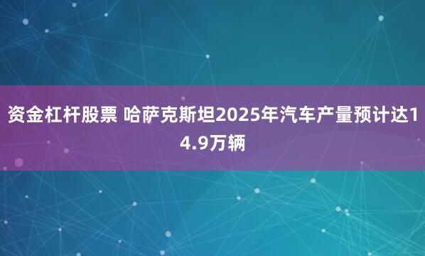 资金杠杆股票 哈萨克斯坦2025年汽车产量预计达14.9万辆